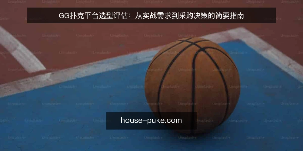 GG扑克平台选型评估:从实战需求到采购决策的简要指南 — 明确实战需求与使用场景 配图
