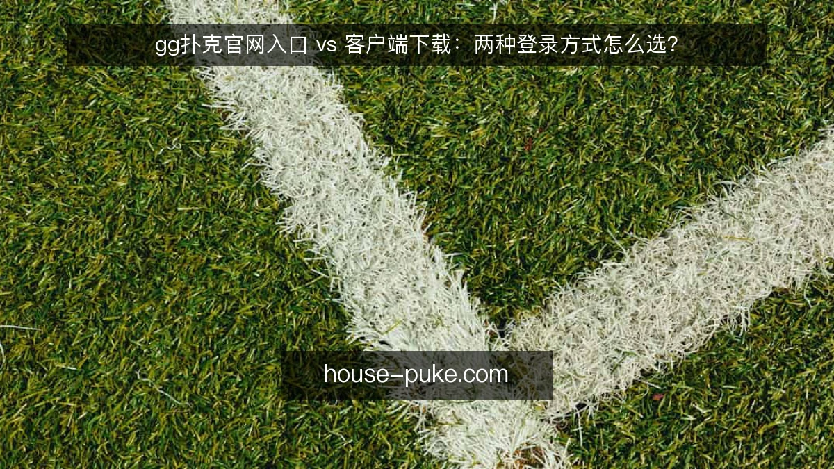 gg扑克官网入口 vs 客户端下载：两种登录方式怎么选？